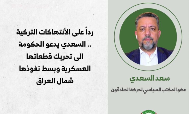 رداً على الأنتهاكات التركية .. السعدي يدعو الحكومة الى تحريك قطعاتها العسكرية وبسط نفوذها شمال العراق