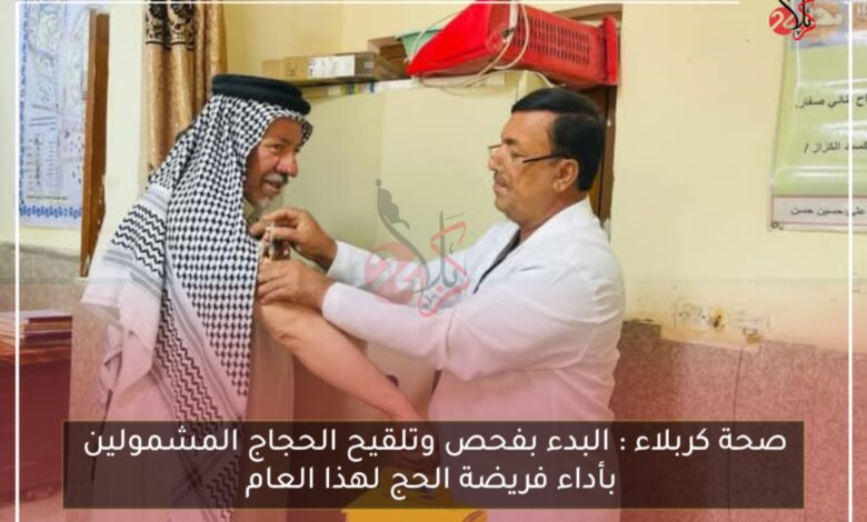 صحة كربلاء : البدء بفحص وتلقيح الحجاج المشمولين بأداء فريضة الحج لهذا العام